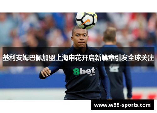基利安姆巴佩加盟上海申花开启新篇章引发全球关注