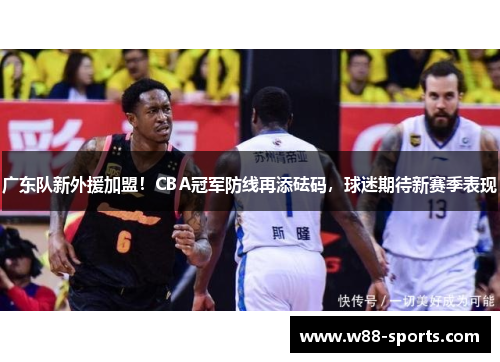 广东队新外援加盟！CBA冠军防线再添砝码，球迷期待新赛季表现