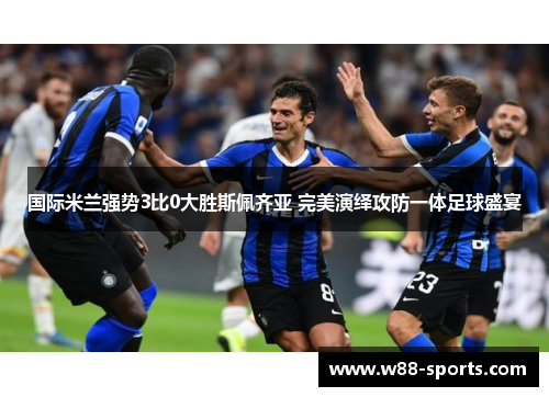 国际米兰强势3比0大胜斯佩齐亚 完美演绎攻防一体足球盛宴