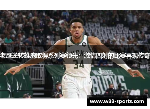 老鹰逆转雄鹿取得系列赛领先：激情四射的比赛再现传奇