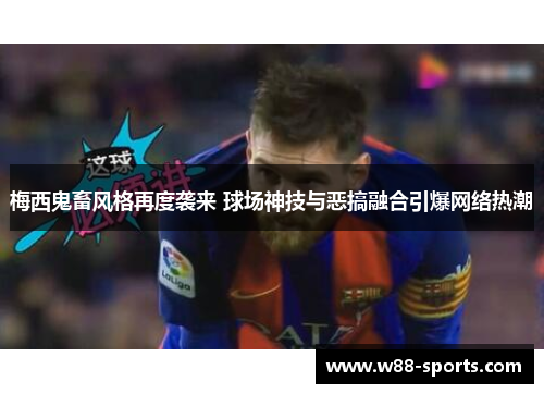 梅西鬼畜风格再度袭来 球场神技与恶搞融合引爆网络热潮 梅西鬼畜风格再度袭来 球场神技与恶搞融合引爆网络热潮