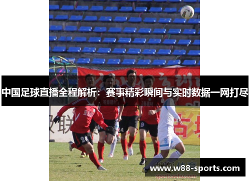 中国足球直播全程解析：赛事精彩瞬间与实时数据一网打尽