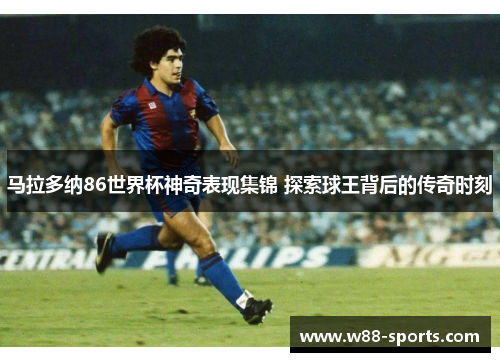 马拉多纳86世界杯神奇表现集锦 探索球王背后的传奇时刻