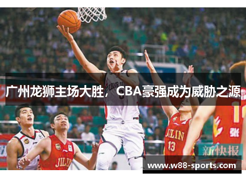 广州龙狮主场大胜，CBA豪强成为威胁之源