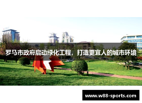 罗马市政府启动绿化工程，打造更宜人的城市环境