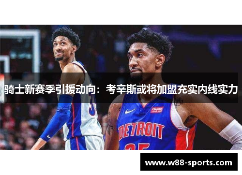 骑士新赛季引援动向：考辛斯或将加盟充实内线实力