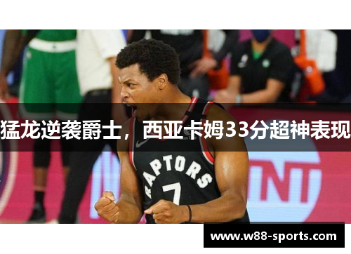 猛龙逆袭爵士，西亚卡姆33分超神表现