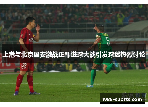 上港与北京国安激战正酣进球大战引发球迷热烈讨论