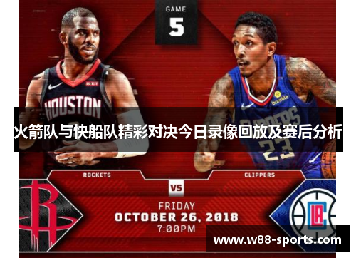 火箭队与快船队精彩对决今日录像回放及赛后分析