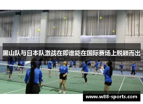 黑山队与日本队激战在即谁能在国际赛场上脱颖而出