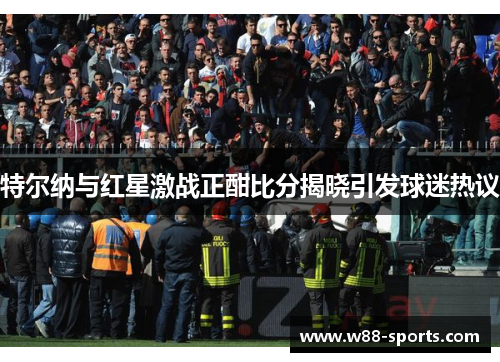 特尔纳与红星激战正酣比分揭晓引发球迷热议